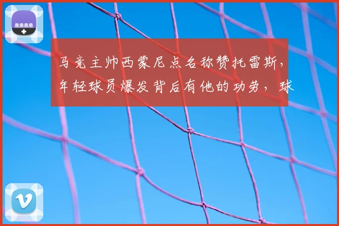 马竞主帅西蒙尼点名称赞托雷斯,年轻球员爆发背后有他的功劳,球队目标已瞄准欧冠赛场
