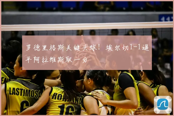 罗德里格斯关键头球!埃尔切1-1逼平阿拉维斯取一分