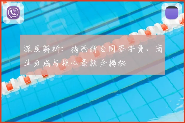 深度解析:梅西新合同签字费、商业分成与核心条款全揭秘