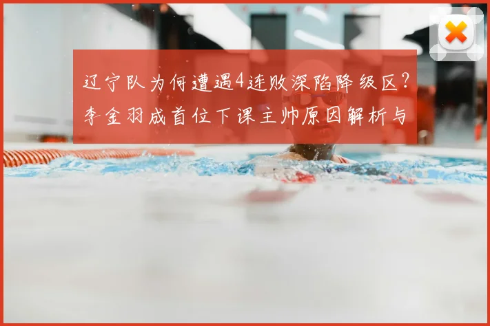 辽宁队为何遭遇4连败深陷降级区？李金羽成首位下课主帅原因解析与球队未来展望