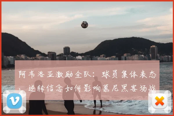 阿韦洛亚激励全队：球员集体表态，逆转信念如何影响慕尼黑客场战局？